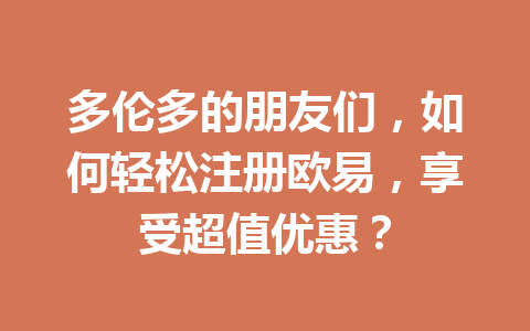 多伦多的朋友们，如何轻松注册欧易，享受超值优惠？