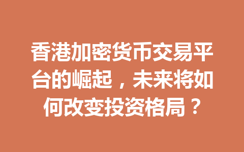香港加密货币交易平台的崛起,未来将如何改变投资格局? 香港加密货币交易平台的崛起,未来将如何改变投资格局?