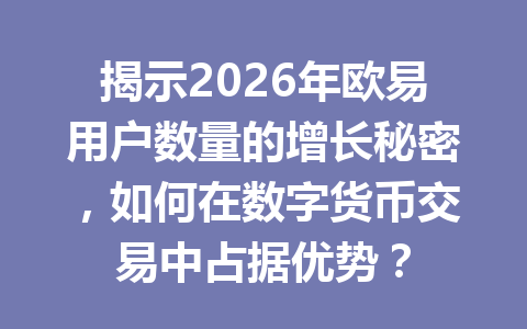 揭示2026年欧易用户数量的增长秘密，如何在数字货币交易中占据优势？