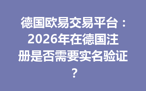德国欧易交易平台：2026年在德国注册是否需要实名验证？