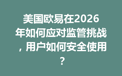 美国欧易在2026年如何应对监管挑战，用户如何安全使用？