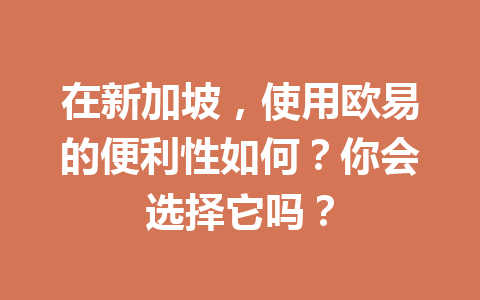 在新加坡，使用欧易的便利性如何？你会选择它吗？