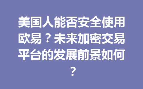 美国人能否安全使用欧易？未来加密交易平台的发展前景如何？