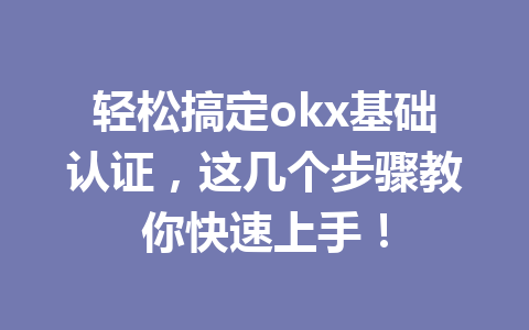 轻松搞定okx基础认证,这几个步骤教你快速上手! 轻松搞定okx基础认证,这几个步骤教你快速上手!