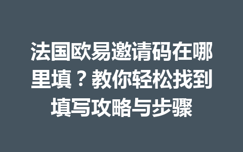 法国欧易邀请码在哪里填?教你轻松找到填写攻略与步骤 法国欧易邀请码在哪里填?教你轻松找到填写攻略与步骤