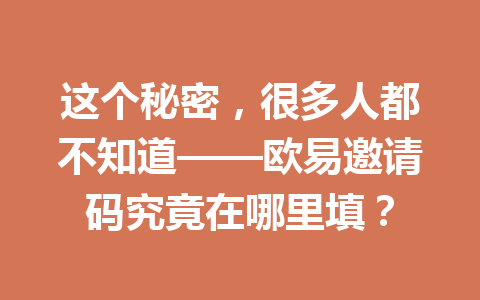 这个秘密，很多人都不知道——欧易邀请码究竟在哪里填？