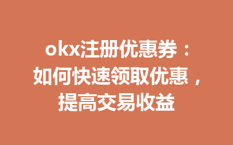 okx注册优惠券:如何快速领取优惠,提高交易收益 okx注册优惠券:如何快速领取优惠,提高交易收益