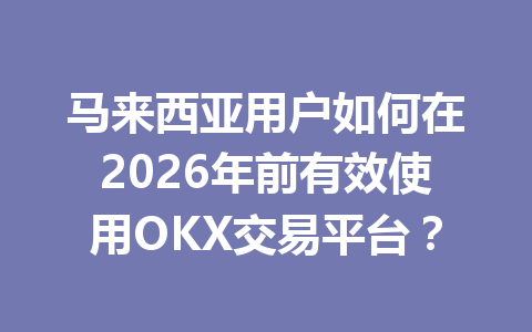马来西亚用户如何在2026年前有效使用OKX交易平台？