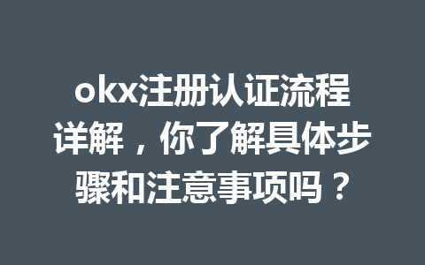 okx注册认证流程详解，你了解具体步骤和注意事项吗？