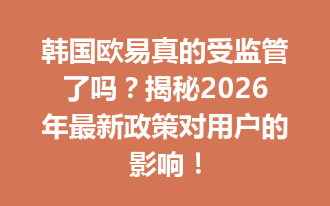 韩国欧易真的受监管了吗？揭秘2026年最新政策对用户的影响！