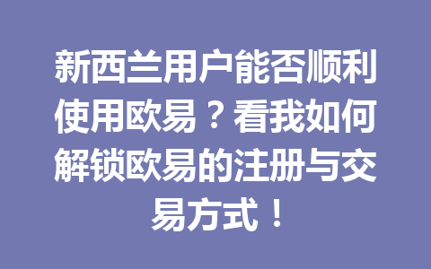 新西兰用户能否顺利使用欧易？看我如何解锁欧易的注册与交易方式！