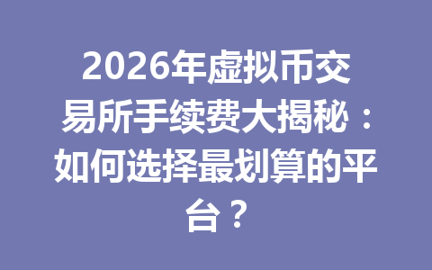 2026年虚拟币交易所手续费大揭秘：如何选择最划算的平台？