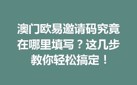 澳门欧易邀请码究竟在哪里填写?这几步教你轻松搞定! 澳门欧易邀请码究竟在哪里填写?这几步教你轻松搞定!