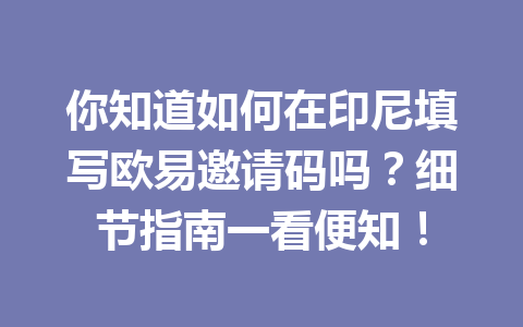 你知道如何在印尼填写欧易邀请码吗?细节指南一看便知! 你知道如何在印尼填写欧易邀请码吗?细节指南一看便知!