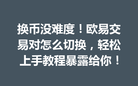 换币没难度！欧易交易对怎么切换，轻松上手教程暴露给你！