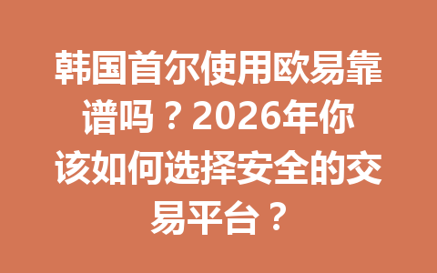 韩国首尔使用欧易靠谱吗?2026年你该如何选择安全的交易平台? 韩国首尔使用欧易靠谱吗?2026年你该如何选择安全的交易平台?