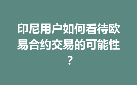 印尼用户如何看待欧易合约交易的可能性? 印尼用户如何看待欧易合约交易的可能性?