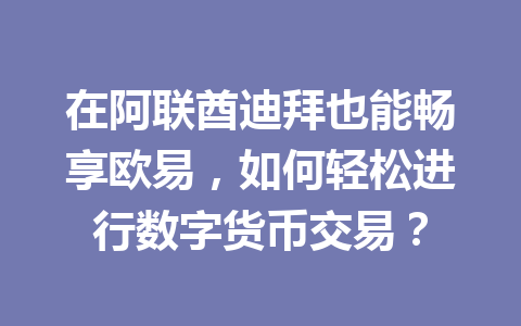 在阿联酋迪拜也能畅享欧易，如何轻松进行数字货币交易？