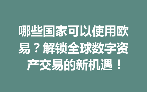 哪些国家可以使用欧易？解锁全球数字资产交易的新机遇！