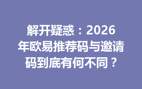 解开疑惑:2026年欧易推荐码与邀请码到底有何不同? 解开疑惑:2026年欧易推荐码与邀请码到底有何不同?