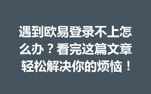 遇到欧易登录不上怎么办？看完这篇文章轻松解决你的烦恼！