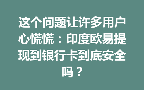 这个问题让许多用户心慌慌:印度欧易提现到银行卡到底安全吗? 这个问题让许多用户心慌慌:印度欧易提现到银行卡到底安全吗?