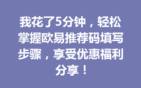 我花了5分钟，轻松掌握欧易推荐码填写步骤，享受优惠福利分享！