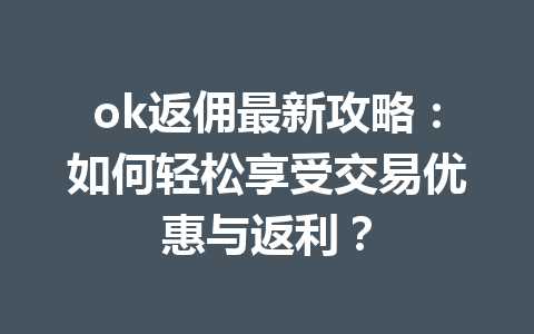 ok返佣最新攻略：如何轻松享受交易优惠与返利？