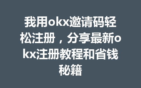 我用okx邀请码轻松注册，分享最新okx注册教程和省钱秘籍