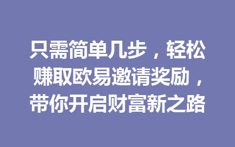 只需简单几步,轻松赚取欧易邀请奖励,带你开启财富新之路 只需简单几步,轻松赚取欧易邀请奖励,带你开启财富新之路