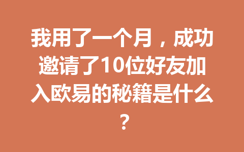 我用了一个月，成功邀请了10位好友加入欧易的秘籍是什么？