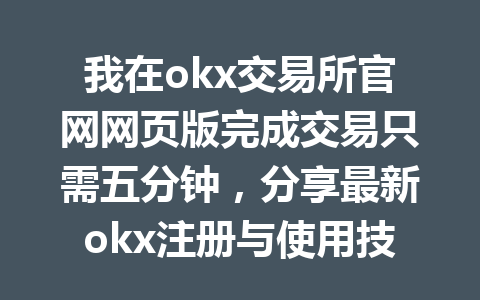 我在okx交易所官网网页版完成交易只需五分钟，分享最新okx注册与使用技巧！