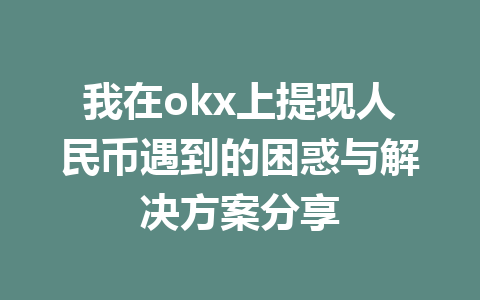 我在okx上提现人民币遇到的困惑与解决方案分享