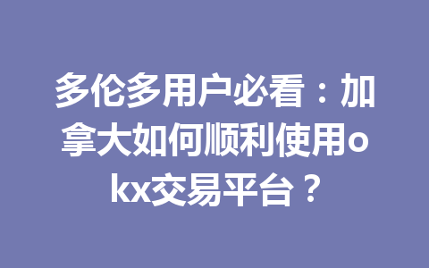 多伦多用户必看:加拿大如何顺利使用okx交易平台? 多伦多用户必看:加拿大如何顺利使用okx交易平台?