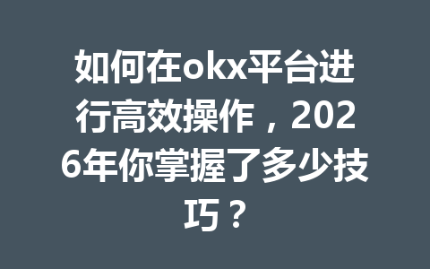 如何在okx平台进行高效操作，2026年你掌握了多少技巧？