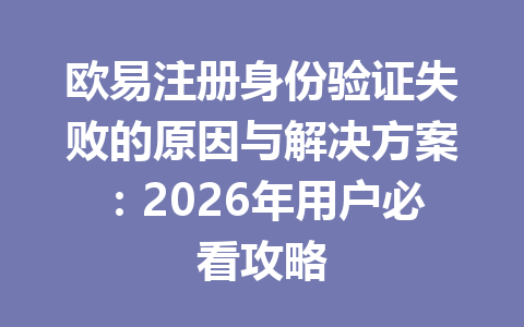 欧易注册身份验证失败的原因与解决方案：2026年用户必看攻略