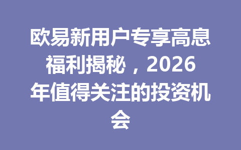 欧易新用户专享高息福利揭秘,2026年值得关注的投资机会 欧易新用户专享高息福利揭秘,2026年值得关注的投资机会