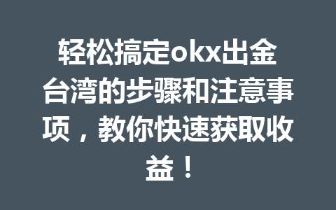 轻松搞定okx出金台湾的步骤和注意事项，教你快速获取收益！