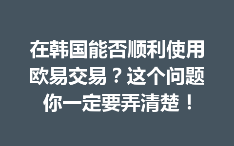 在韩国能否顺利使用欧易交易?这个问题你一定要弄清楚! 在韩国能否顺利使用欧易交易?这个问题你一定要弄清楚!