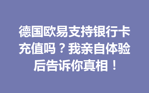 德国欧易支持银行卡充值吗？我亲自体验后告诉你真相！