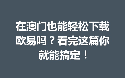 在澳门也能轻松下载欧易吗？看完这篇你就能搞定！