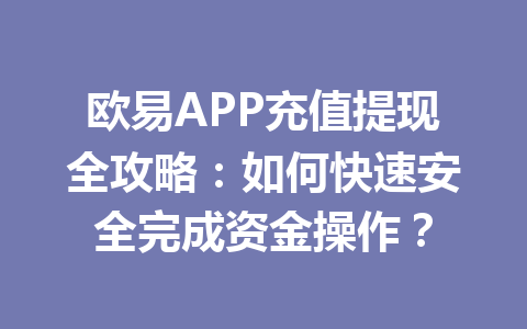 欧易APP充值提现全攻略：如何快速安全完成资金操作？