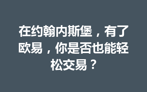 在约翰内斯堡，有了欧易，你是否也能轻松交易？