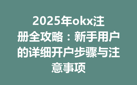 2025年okx注册全攻略：新手用户的详细开户步骤与注意事项