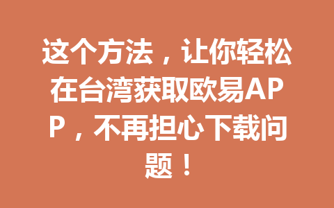 这个方法,让你轻松在台湾获取欧易APP,不再担心下载问题! 这个方法,让你轻松在台湾获取欧易APP,不再担心下载问题!