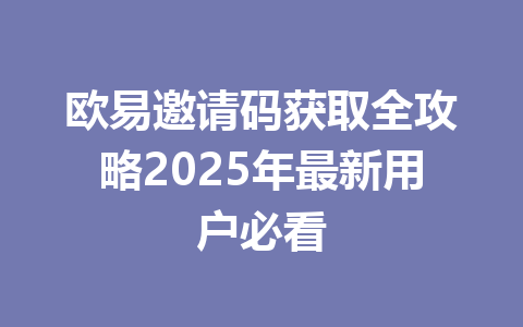 欧易邀请码获取全攻略2025年最新用户必看