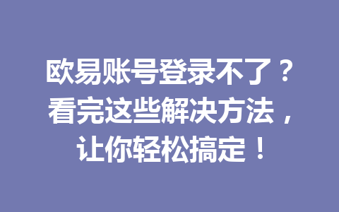 欧易账号登录不了？看完这些解决方法，让你轻松搞定！