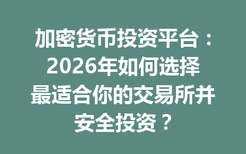加密货币投资平台：2026年如何选择最适合你的交易所并安全投资？