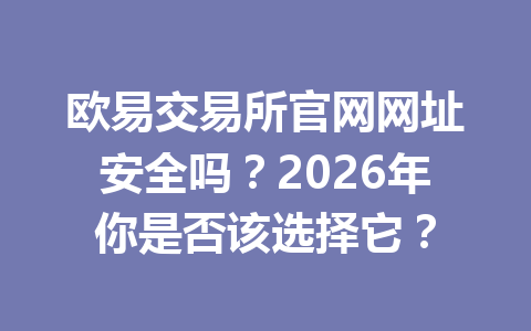 欧易交易所官网网址安全吗？2026年你是否该选择它？