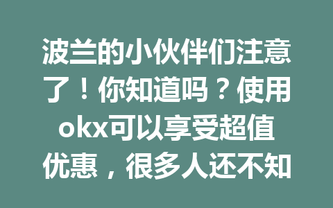 波兰的小伙伴们注意了！你知道吗？使用okx可以享受超值优惠，很多人还不知道！